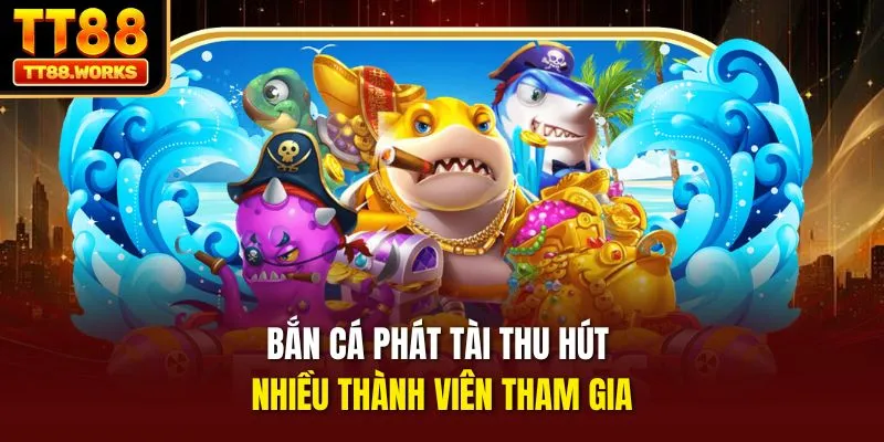 Bắn cá phát tài thu hút nhiều thành viên tham gia